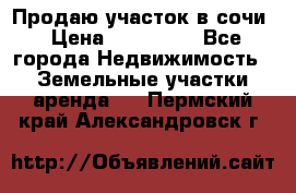 Продаю участок в сочи › Цена ­ 700 000 - Все города Недвижимость » Земельные участки аренда   . Пермский край,Александровск г.